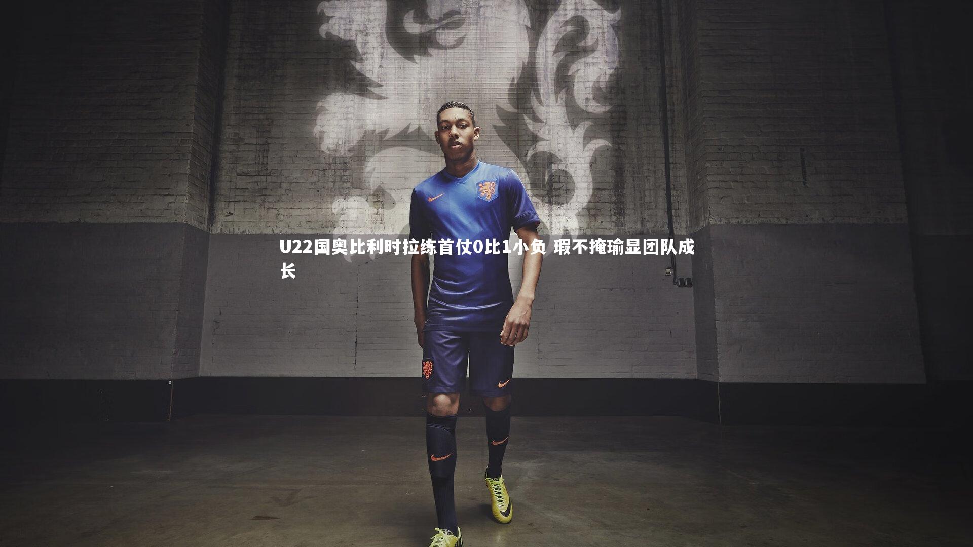 U22国奥比利时拉练首仗0比1小负 瑕不掩瑜显团队成长