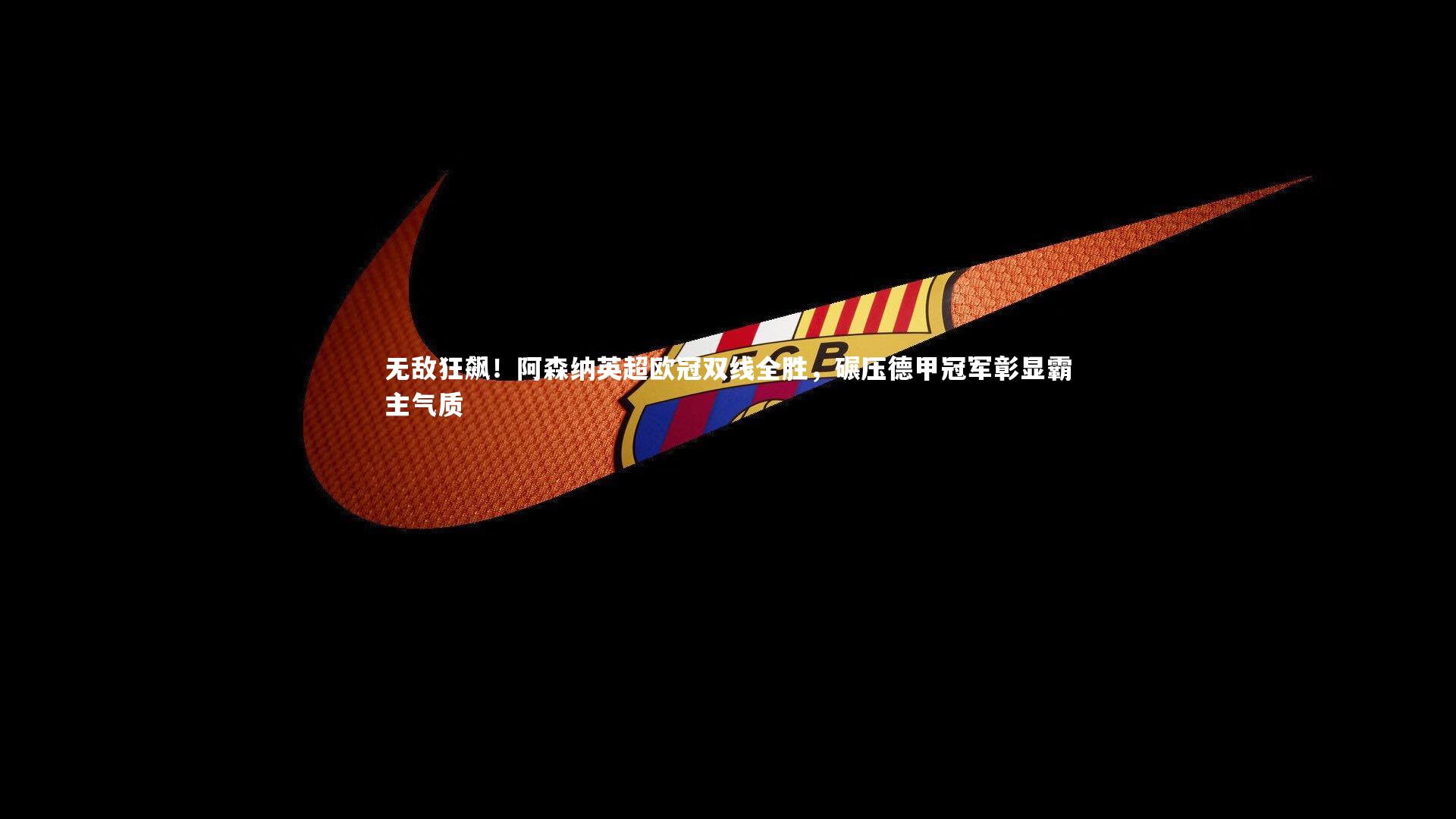 无敌狂飙！阿森纳英超欧冠双线全胜，碾压德甲冠军彰显霸主气质