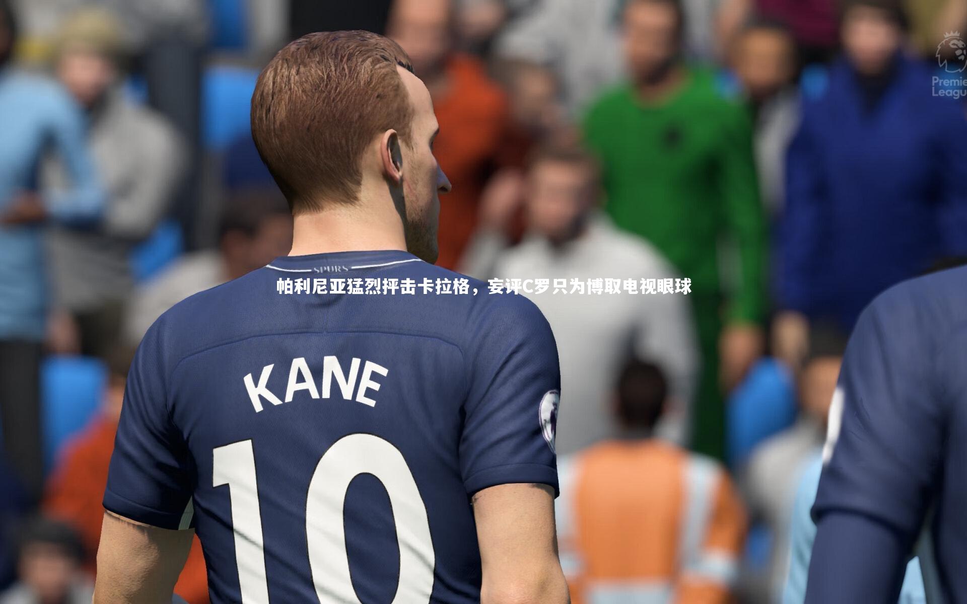 帕利尼亚猛烈抨击卡拉格，妄评C罗只为博取电视眼球