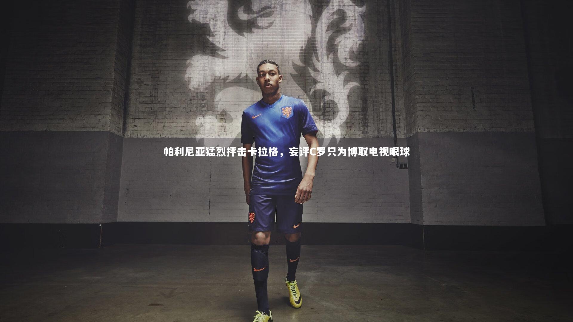帕利尼亚猛烈抨击卡拉格，妄评C罗只为博取电视眼球